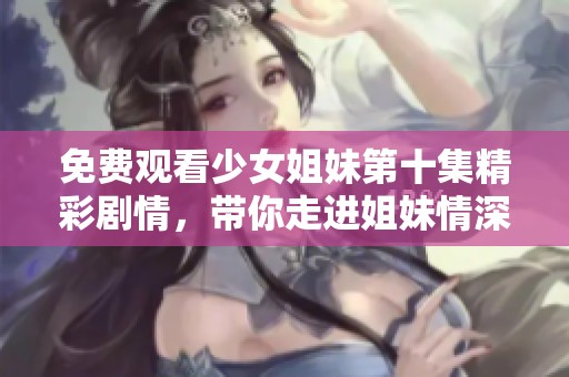 免費觀看少女姐妹第十集精彩劇情，帶你走進姐妹情深的故事世界