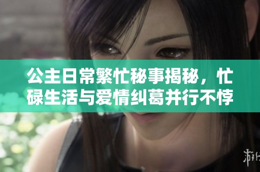 公主日常繁忙秘事揭秘，忙碌生活與愛情糾葛并行不悖