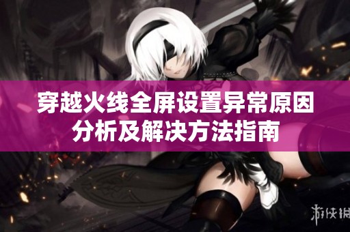 穿越火線全屏設置異常原因分析及解決方法指南