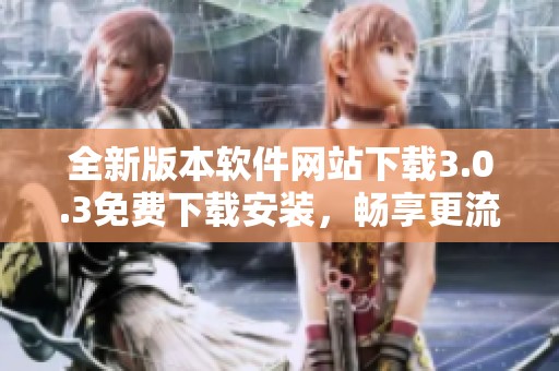 全新版本軟件網站下載3.0.3免費下載安裝，暢享更流暢體驗