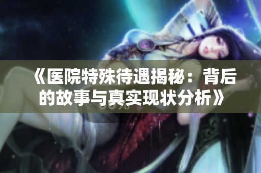 《醫院特殊待遇揭秘：背后的故事與真實現狀分析》