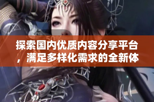 探索國內(nèi)優(yōu)質(zhì)內(nèi)容分享平臺，滿足多樣化需求的全新體驗