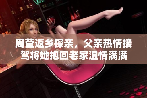 周瑩返鄉(xiāng)探親，父親熱情接駕將她抱回老家溫情滿滿