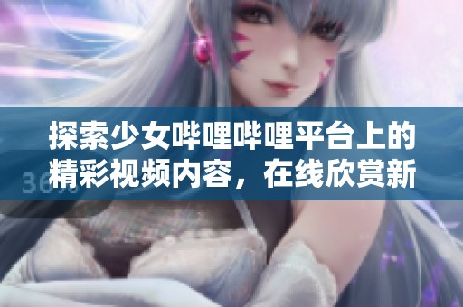探索少女嗶哩嗶哩平臺上的精彩視頻內容，在線欣賞新潮魅力