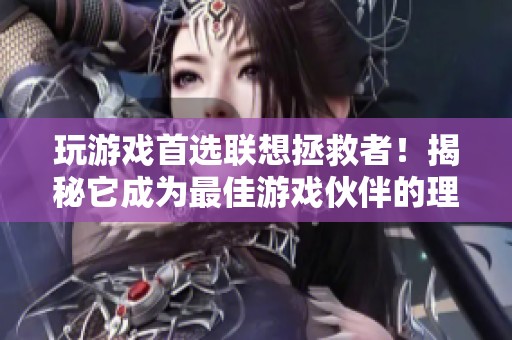 玩游戲首選聯(lián)想拯救者！揭秘它成為最佳游戲伙伴的理由