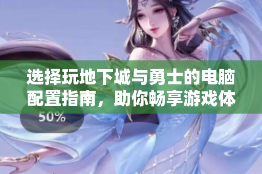 選擇玩地下城與勇士的電腦配置指南，助你暢享游戲體驗