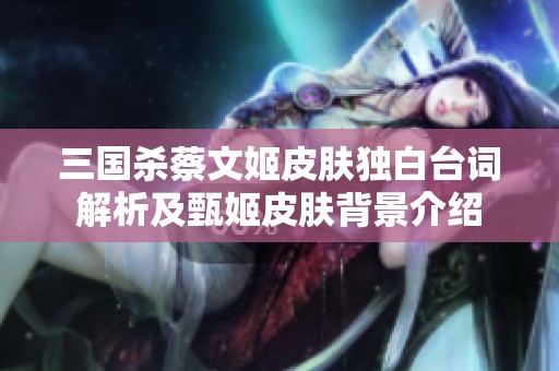 三國殺蔡文姬皮膚獨白臺詞解析及甄姬皮膚背景介紹