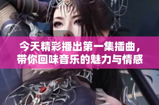 今天精彩播出第一集插曲，帶你回味音樂的魅力與情感