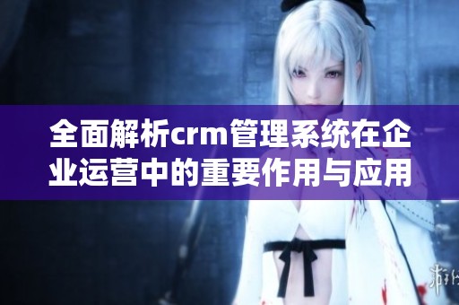 全面解析crm管理系統在企業運營中的重要作用與應用優勢
