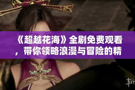 《超越花海》全劇免費(fèi)觀看，帶你領(lǐng)略浪漫與冒險(xiǎn)的精彩故事