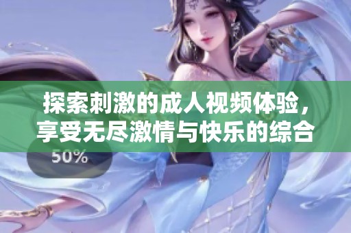 探索刺激的成人視頻體驗，享受無盡激情與快樂的綜合性感受
