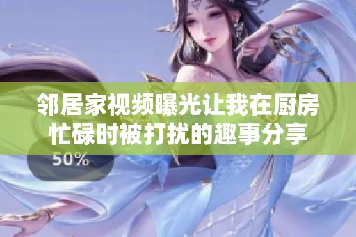 鄰居家視頻曝光讓我在廚房忙碌時被打擾的趣事分享