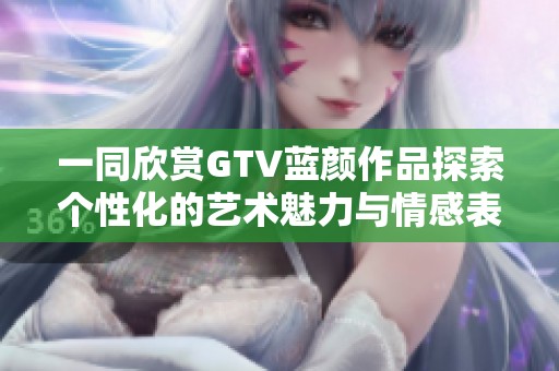 一同欣賞GTV藍顏作品探索個性化的藝術魅力與情感表達