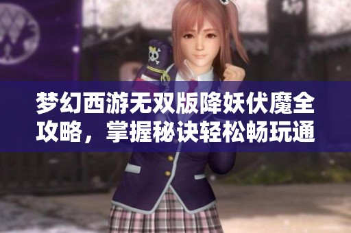 夢幻西游無雙版降妖伏魔全攻略，掌握秘訣輕松暢玩通關技巧
