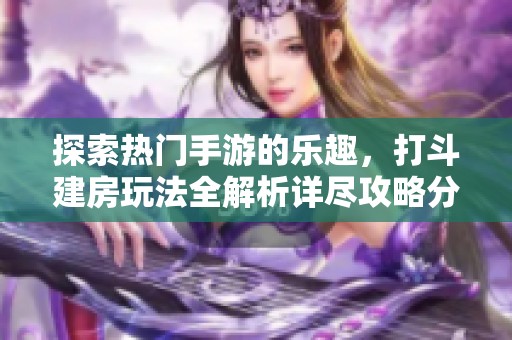 探索熱門手游的樂趣，打斗建房玩法全解析詳盡攻略分享