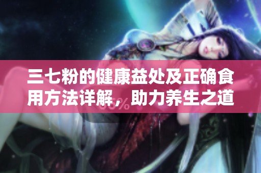 三七粉的健康益處及正確食用方法詳解，助力養生之道