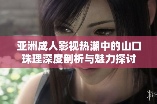 亞洲成人影視熱潮中的山口珠理深度剖析與魅力探討