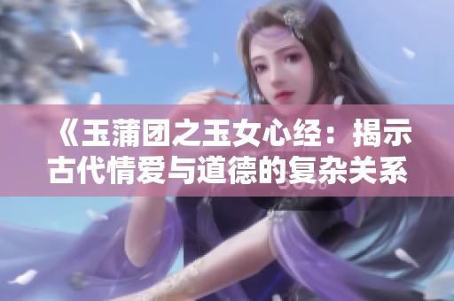 《玉蒲團之玉女心經：揭示古代情愛與道德的復雜關系》