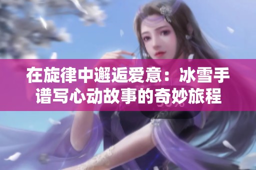 在旋律中邂逅愛意：冰雪手譜寫心動故事的奇妙旅程
