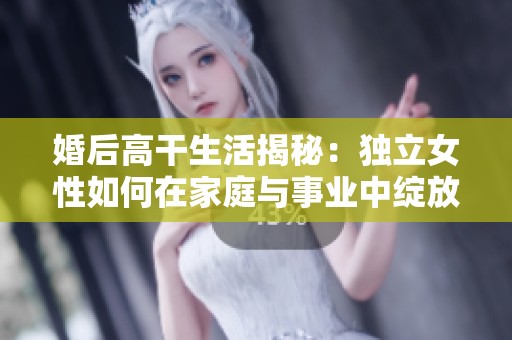 婚后高干生活揭秘：獨(dú)立女性如何在家庭與事業(yè)中綻放光彩