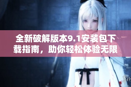全新破解版本9.1安裝包下載指南，助你輕松體驗無限精彩功能