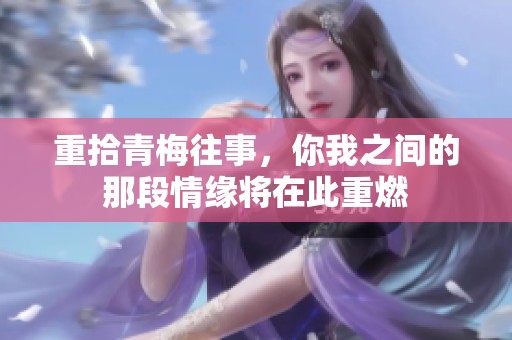重拾青梅往事，你我之間的那段情緣將在此重燃