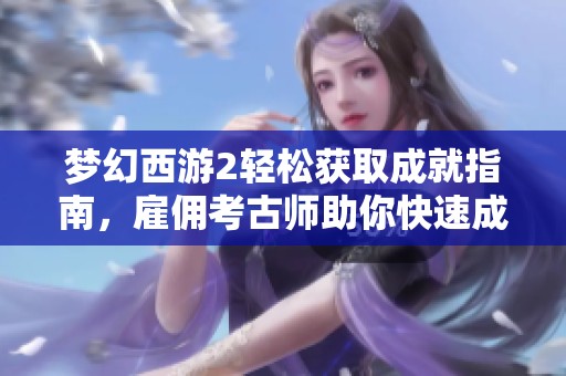 夢幻西游2輕松獲取成就指南，雇傭考古師助你快速成長