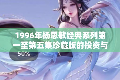 1996年楊思敏經典系列第一至第五集珍藏版的投資與收藏價值解析