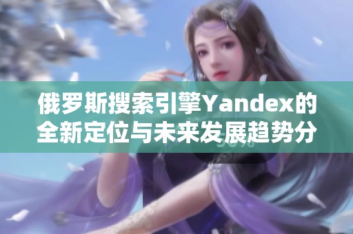 俄羅斯搜索引擎Yandex的全新定位與未來發展趨勢分析