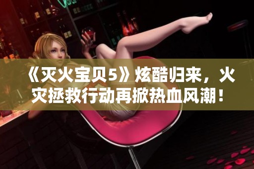 《滅火寶貝5》炫酷歸來，火災拯救行動再掀熱血風潮！