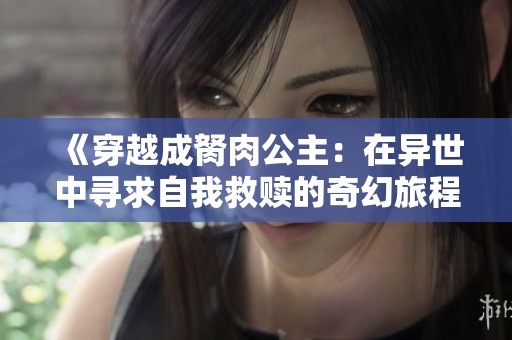 《穿越成胬肉公主：在異世中尋求自我救贖的奇幻旅程》