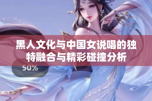 黑人文化與中國(guó)女說(shuō)唱的獨(dú)特融合與精彩碰撞分析