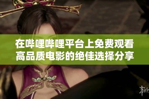 在嗶哩嗶哩平臺(tái)上免費(fèi)觀看高品質(zhì)電影的絕佳選擇分享