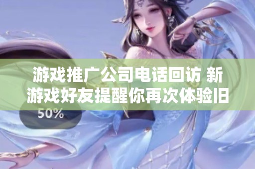 游戲推廣公司電話回訪 新游戲好友提醒你再次體驗舊樂趣