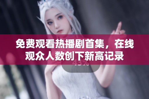 免費觀看熱播劇首集，在線觀眾人數創下新高記錄