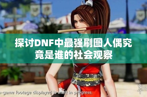 探討DNF中最強刷圖人偶究竟是誰的社會觀察