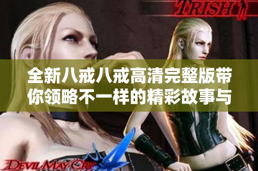 全新八戒八戒高清完整版帶你領略不一樣的精彩故事與角色魅力