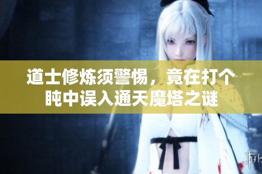 道士修煉須警惕，竟在打個盹中誤入通天魔塔之謎
