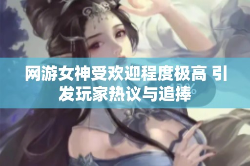 網(wǎng)游女神受歡迎程度極高 引發(fā)玩家熱議與追捧