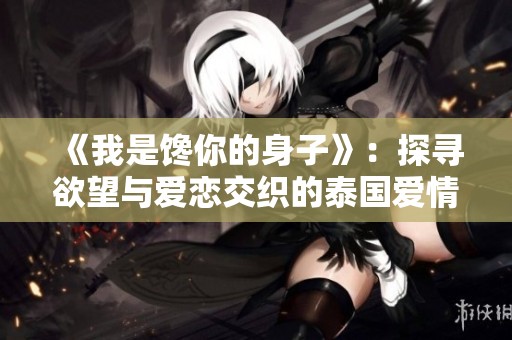 《我是饞你的身子》：探尋欲望與愛戀交織的泰國愛情故事