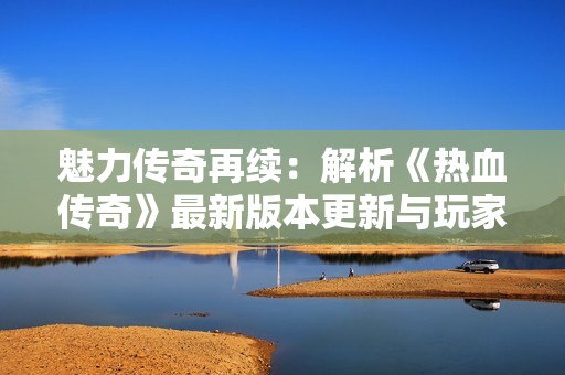 魅力傳奇再續：解析《熱血傳奇》最新版本更新與玩家新體驗