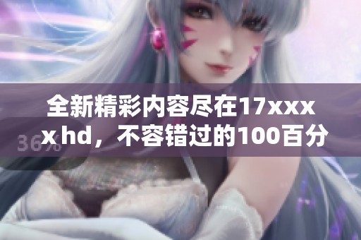 全新精彩內容盡在17xxxⅹhd，不容錯過的100百分必看電影盛宴