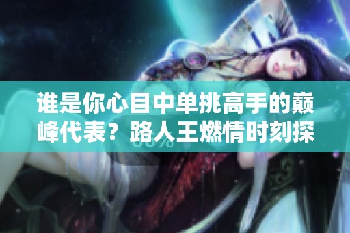 誰是你心目中單挑高手的巔峰代表？路人王燃情時刻探討