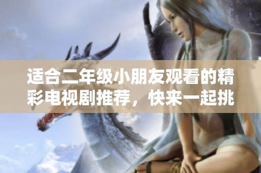 適合二年級小朋友觀看的精彩電視劇推薦，快來一起挑選吧！