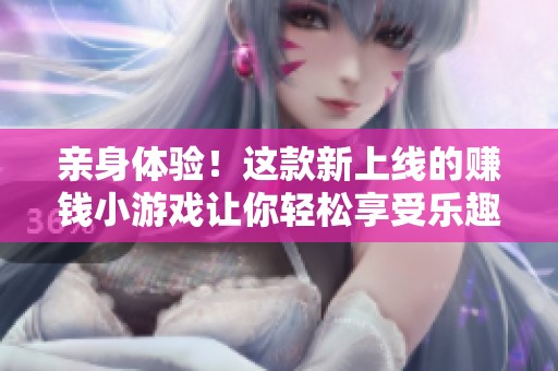 親身體驗！這款新上線的賺錢小游戲讓你輕松享受樂趣與收益