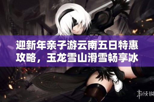 迎新年親子游云南五日特惠攻略，玉龍雪山滑雪暢享冰雪樂趣