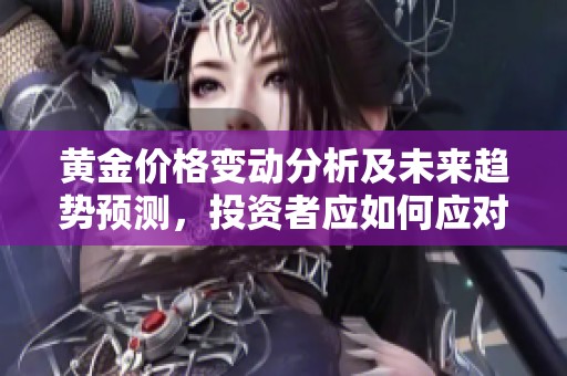 黃金價格變動分析及未來趨勢預測，投資者應如何應對？