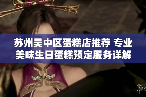 蘇州吳中區(qū)蛋糕店推薦 專業(yè)美味生日蛋糕預(yù)定服務(wù)詳解