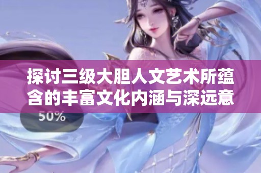 探討三級大膽人文藝術所蘊含的豐富文化內涵與深遠意義