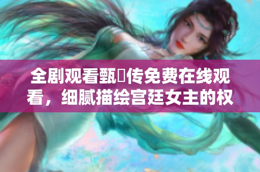 全劇觀看甄嬛傳免費在線觀看，細膩描繪宮廷女主的權謀與情感紛爭